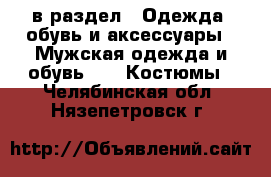  в раздел : Одежда, обувь и аксессуары » Мужская одежда и обувь »  » Костюмы . Челябинская обл.,Нязепетровск г.